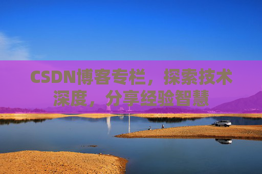 CSDN博客专栏，探索技术深度，分享经验智慧